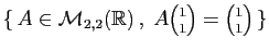 $ \{ A\in{\cal M}_{2,2}(\mathbb{R}) ,\; A\binom{1}{1}=\binom{1}{1} \}$