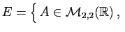 $ E = \big\{ A\in{\cal M}_{2,2}(\mathbb{R}) ,\;$