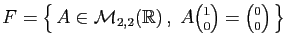 $ F = \big\{ A\in{\cal M}_{2,2}(\mathbb{R}) ,\;A\binom{1}{0}=\binom{0}{0} \big\}$