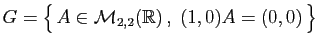 $ G = \big\{ A\in{\cal M}_{2,2}(\mathbb{R}) ,\;(1,0)A=(0,0) \big\}$