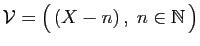 $ {\cal V}=\big( (X-n) ,\;n\in\mathbb{N} \big)$