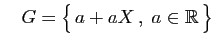 $\displaystyle \quad
G=\big\{ a+aX ,\;a\in\mathbb{R} \big\}
$