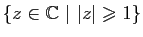 $ \{z\in\mathbb{C}&nbsp;\vert&nbsp;\vert z\vert\geqslant
1\}$
