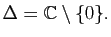 $ \Delta =\mathbb{C}\setminus \{0 \}.$