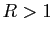 $ R>1$