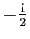 $ -\frac{\mathrm{i}}{2}$