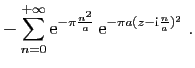 $\displaystyle \displaystyle{
-\sum_{n=0}^{+\infty}\mathrm{e}^{-\pi \frac{n^2}{a}} 
\mathrm{e}^{-\pi a(z-\mathrm{i}\frac{n}{a})^2}}\;.$