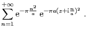 $\displaystyle \displaystyle{
\sum_{n=1}^{+\infty}\mathrm{e}^{-\pi \frac{n^2}{a}} 
\mathrm{e}^{-\pi a(z+\mathrm{i}\frac{n}{a})^2}}\;.$