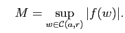 $\displaystyle \quad
M=\sup_{w\in\mathcal{C}(a,r)} \vert f(w)\vert.$