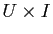 $ U\times I$