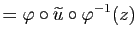 $\displaystyle =\varphi\circ\widetilde{u}\circ\varphi^{-1}(z)$