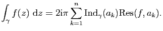 $\displaystyle \int_\gamma f(z)&nbsp;\mathrm{d}z= 2\mathrm{i}\pi \sum_{k=1}^n\mathrm{Ind}_\gamma(a_k)\mathrm{Res}(f,a_k).$