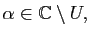 $\displaystyle \alpha\in\mathbb{C}\setminus U,$