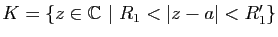 $ K=\{z\in\mathbb{C}&nbsp;\vert&nbsp;R_1<\vert z-a\vert<R'_1\}$