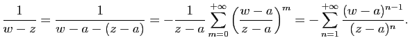 $\displaystyle \frac{1}{w-z}=\frac{1}{w-a-(z-a)}=-\frac{1}{z-a}\sum_{m=0}^{+\inf...
...t
(\frac{w-a}{z-a}\right )^m=-\sum_{n=1}^{+\infty}
\frac{(w-a)^{n-1}}{(z-a)^n}.$