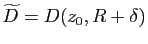 $ \widetilde{D}=D(z_0,R+\delta)$