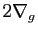 $ 2\nabla_g$
