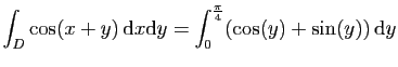 $ \displaystyle{
\int_D \cos(x+y) \mathrm{d}x\mathrm{d}y =
\int_0^{\frac{\pi}{4}}(\cos(y)+\sin(y)) \mathrm{d}y
}$