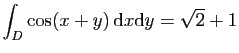 $ \displaystyle{
\int_D \cos(x+y) \mathrm{d}x\mathrm{d}y =
\sqrt{2}+1
}$