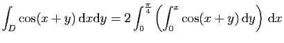 $ \displaystyle{
\int_D \cos(x+y) \mathrm{d}x\mathrm{d}y =
2\int_0^{\frac{\pi}{4}}\left(\int_0^x \cos(x+y) \mathrm{d}y\right) \mathrm{d}x
}$