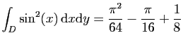 $ \displaystyle{
\int_D \sin^2(x) \mathrm{d}x\mathrm{d}y =\frac{\pi^2}{64}-\frac{\pi}{16}+\frac{1}{8}
}$