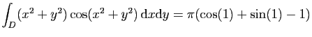 $ \displaystyle{
\int_D (x^2+y^2)\cos(x^2+y^2) \mathrm{d}x\mathrm{d}y=\pi(\cos(1)+\sin(1)-1)
}$