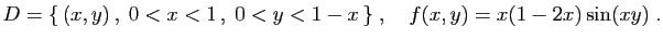 $ D=\{ (x,y) ,\;0<x<1 ,\;0<y<1-x \}
\;,\quad
f(x,y)=x(1-2x)\sin(xy)\;.
$