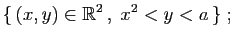 $\displaystyle \{ (x,y)\in\mathbb{R}^2 ,\;x^2<y<a \}\;;$