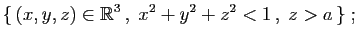 $\displaystyle \{ (x,y,z)\in\mathbb{R}^3 ,\;x^2+y^2+z^2<1 ,\;z>a \}\;;$