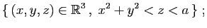 $\displaystyle \{ (x,y,z)\in\mathbb{R}^3 ,\;x^2+y^2<z<a \}\;;$