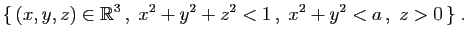 $\displaystyle \{ (x,y,z)\in\mathbb{R}^3 ,\;x^2+y^2+z^2<1 ,\;x^2+y^2<a ,\;z>0 \}\;.$