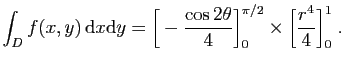 $ \displaystyle{
\int_D f(x,y) \mathrm{d}x\mathrm{d}y =
\Big[-\frac{\cos 2\theta }{4}\Big]_0^{\pi/2}\times
\Big[ \frac{r^4}{4}\Big]_0^1\;.
}$