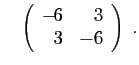 $\displaystyle \quad
\left(\begin{array}{rr}
-\!6&3\\
3&-6
\end{array}\right)\;.
$