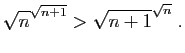 $\displaystyle \sqrt{n}^{\sqrt{n+1}}>\sqrt{n+1}^{\sqrt{n}}\;.
$
