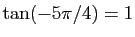 $ \tan(-5\pi/4)=1$