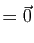 $\displaystyle =\vec{0}$