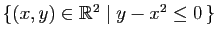$ \{(x,y)\in\mathbb{R}^2 \mid y-x^2 \leq 0   \}$