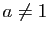 $ a\not =1$