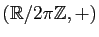 $ (\mathbb{R}/2\pi \mathbb{Z},+)$