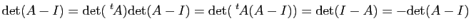 $\displaystyle \mathrm{det}(A-I)=\mathrm{det}(\tr{A})\mathrm{det}(A-I)=\mathrm{det}(\tr{A}(A-I))=\mathrm{det}(I-A)=-\mathrm{det}(A-I)$