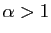 $ \alpha>1$