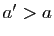 $ a'>a$