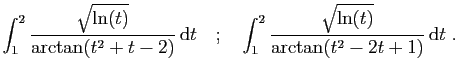 $\displaystyle \int_1^2 \frac{\sqrt{\ln(t)}}{\arctan(t^2+t-2)} \mathrm{d}t
\quad;\quad
\int_1^2 \frac{\sqrt{\ln(t)}}{\arctan(t^2-2t+1)} \mathrm{d}t
\;.
$