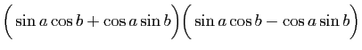 $\displaystyle \Big( \sin a\cos b +\cos a \sin b \Big)
\Big( \sin a\cos b -\cos a \sin b \Big)$