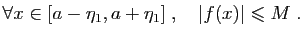 $\displaystyle \forall x\in [a-\eta_1,a+\eta_1]\;,\quad \vert f(x)\vert\leqslant M\;.
$