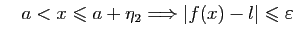 $\displaystyle \quad
a< x\leqslant a+\eta_2\Longrightarrow \vert f(x)-l\vert\leqslant \varepsilon
$
