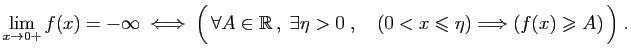$ \displaystyle{
\lim_{x\to 0+}f(x)=-\infty\;\Longleftrightarrow\;
\Big( \foral...
...s\eta>0\;,\quad
(0<x\leqslant\eta)\Longrightarrow (f(x)\geqslant A) \Big)\;.
}$