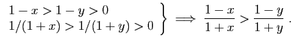 $\displaystyle \left.\begin{array}{l}
1-x>1-y>0\\
1/(1+x)>1/(1+y)>0
\end{array}\right\}
\;\Longrightarrow\;
\frac{1-x}{1+x}>\frac{1-y}{1+y}\;.
$