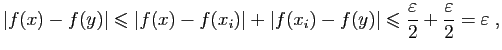 $\displaystyle \vert f(x)-f(y)\vert\leqslant \vert f(x)-f(x_i)\vert+\vert f(x_i)...
...)\vert\leqslant \frac{\varepsilon }{2}
+\frac{\varepsilon }{2}=\varepsilon \;,
$