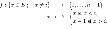 \begin{displaymath}\begin{array}{rcl}
\displaystyle f:\{x\in E\;;\quad x\neq i\}...
...}
x\text{ si }x<i,\\
x-1\text{ si }x>i.
\end{cases}\end{array}\end{displaymath}